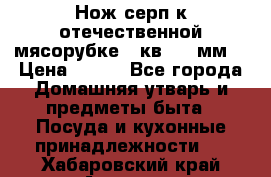 Нож-серп к отечественной мясорубке ( кв.8.3 мм) › Цена ­ 250 - Все города Домашняя утварь и предметы быта » Посуда и кухонные принадлежности   . Хабаровский край,Амурск г.